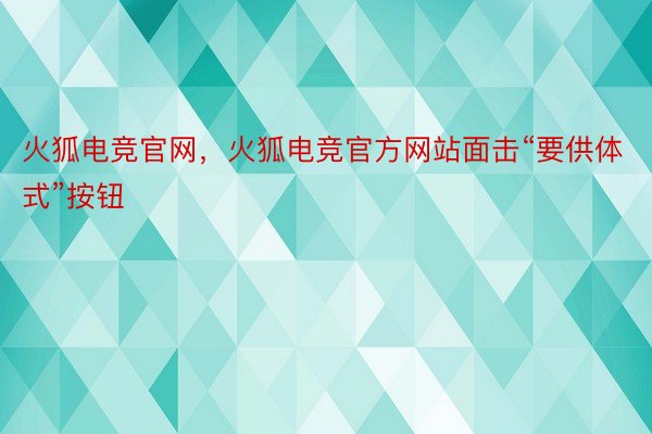 火狐电竞官网，火狐电竞官方网站面击“要供体式”按钮