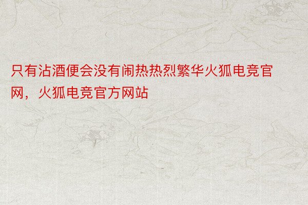 只有沾酒便会没有闹热热烈繁华火狐电竞官网，火狐电竞官方网站