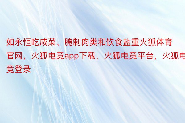 如永恒吃咸菜、腌制肉类和饮食盐重火狐体育官网，火狐电竞app下载，火狐电竞平台，火狐电竞登录