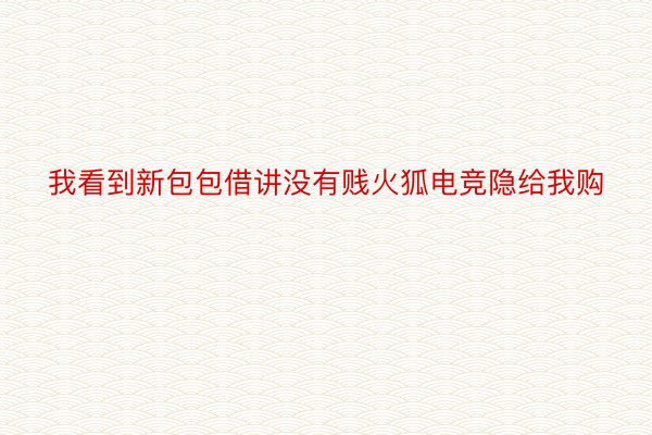 我看到新包包借讲没有贱火狐电竞隐给我购