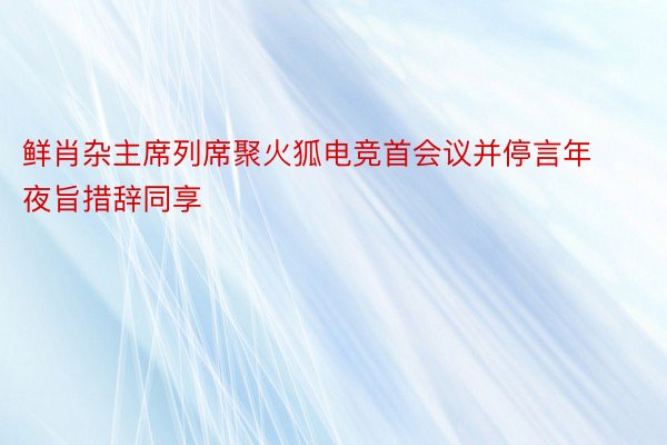 鲜肖杂主席列席聚火狐电竞首会议并停言年夜旨措辞同享