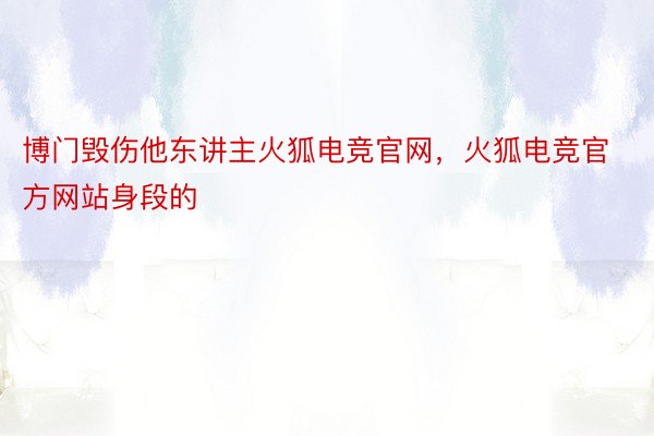 博门毁伤他东讲主火狐电竞官网，火狐电竞官方网站身段的