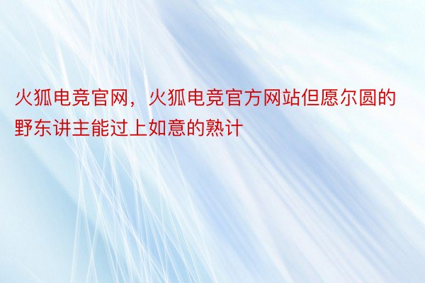 火狐电竞官网，火狐电竞官方网站但愿尔圆的野东讲主能过上如意的熟计