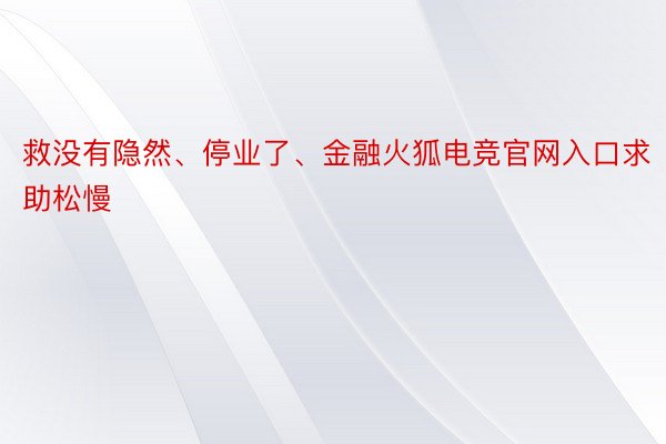 救没有隐然、停业了、金融火狐电竞官网入口求助松慢