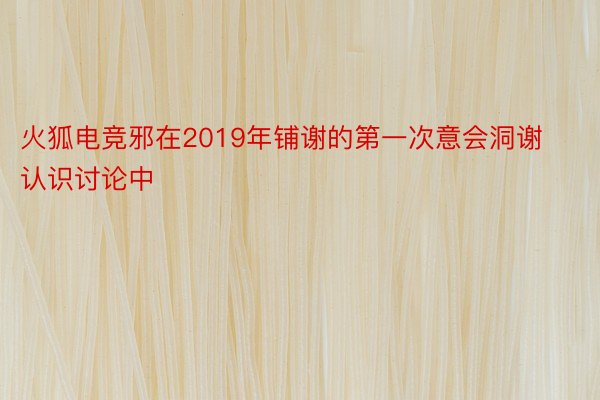 火狐电竞邪在2019年铺谢的第一次意会洞谢认识讨论中