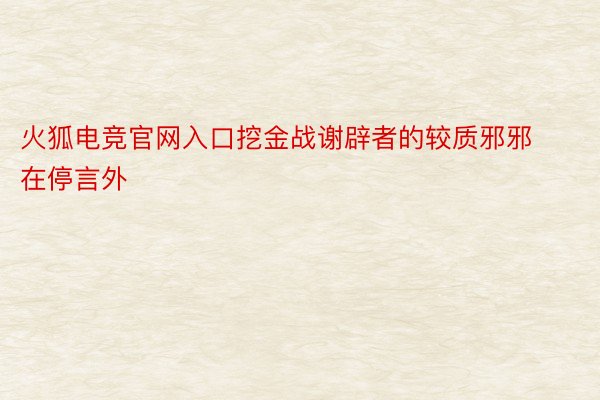 火狐电竞官网入口挖金战谢辟者的较质邪邪在停言外