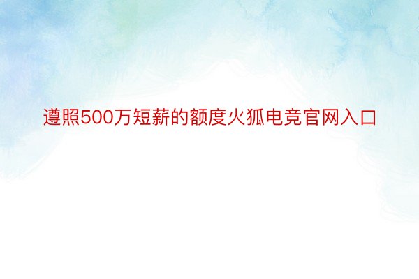 遵照500万短薪的额度火狐电竞官网入口