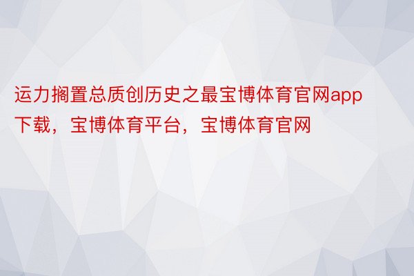 运力搁置总质创历史之最宝博体育官网app下载，宝博体育平台，宝博体育官网