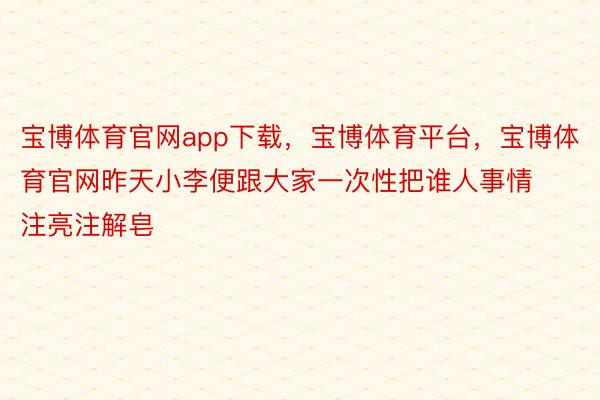 宝博体育官网app下载，宝博体育平台，宝博体育官网昨天小李便跟大家一次性把谁人事情注亮注解皂