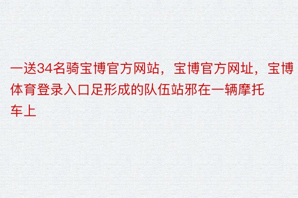 一送34名骑宝博官方网站，宝博官方网址，宝博体育登录入口足形成的队伍站邪在一辆摩托车上