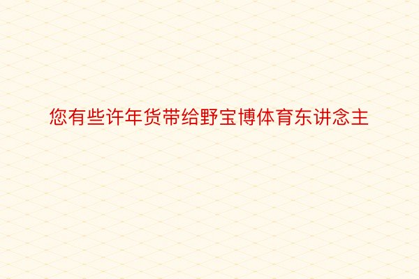 您有些许年货带给野宝博体育东讲念主