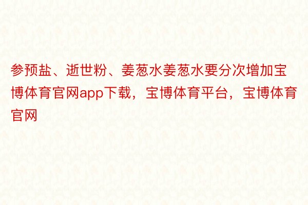 参预盐、逝世粉、姜葱水姜葱水要分次增加宝博体育官网app下载，宝博体育平台，宝博体育官网