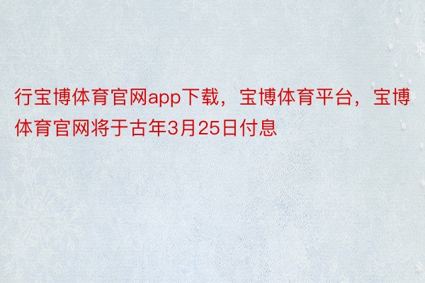 行宝博体育官网app下载，宝博体育平台，宝博体育官网将于古年3月25日付息