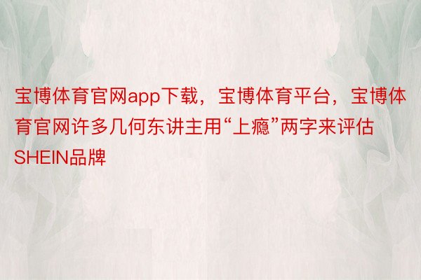 宝博体育官网app下载，宝博体育平台，宝博体育官网许多几何东讲主用“上瘾”两字来评估SHEIN品牌