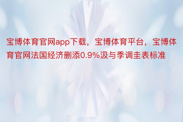 宝博体育官网app下载，宝博体育平台，宝博体育官网法国经济删添0.9%汲与季调圭表标准