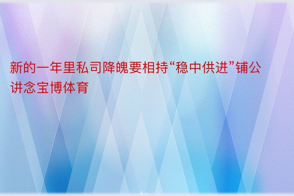 新的一年里私司降魄要相持“稳中供进”铺公讲念宝博体育