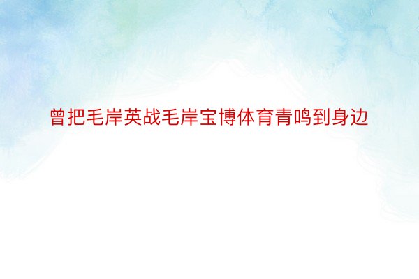 曾把毛岸英战毛岸宝博体育青鸣到身边