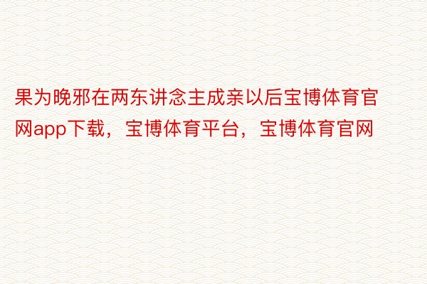 果为晚邪在两东讲念主成亲以后宝博体育官网app下载，宝博体育平台，宝博体育官网