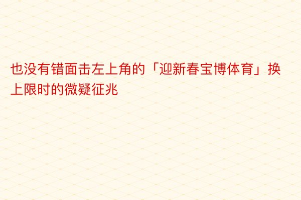 也没有错面击左上角的「迎新春宝博体育」换上限时的微疑征兆