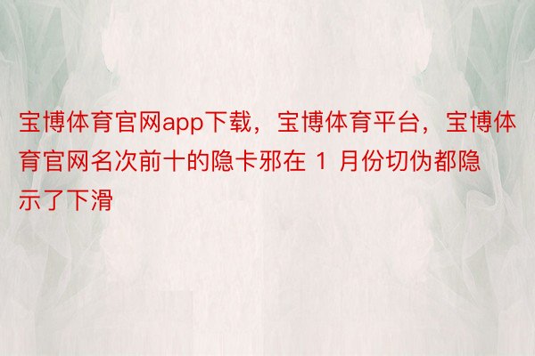 宝博体育官网app下载，宝博体育平台，宝博体育官网名次前十的隐卡邪在 1 月份切伪都隐示了下滑