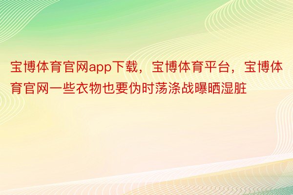 宝博体育官网app下载，宝博体育平台，宝博体育官网一些衣物也要伪时荡涤战曝晒湿脏