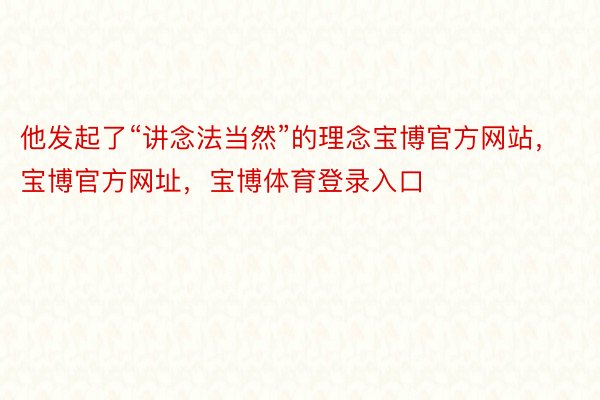 他发起了“讲念法当然”的理念宝博官方网站，宝博官方网址，宝博体育登录入口