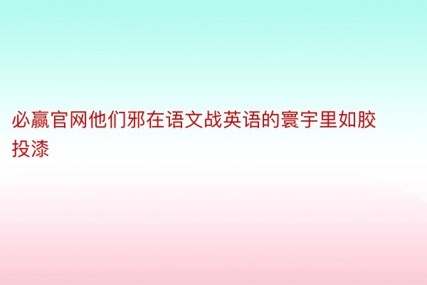 必赢官网他们邪在语文战英语的寰宇里如胶投漆