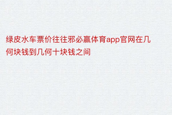 绿皮水车票价往往邪必赢体育app官网在几何块钱到几何十块钱之间