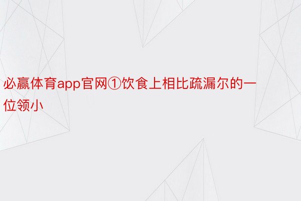 必赢体育app官网①饮食上相比疏漏尔的一位领小