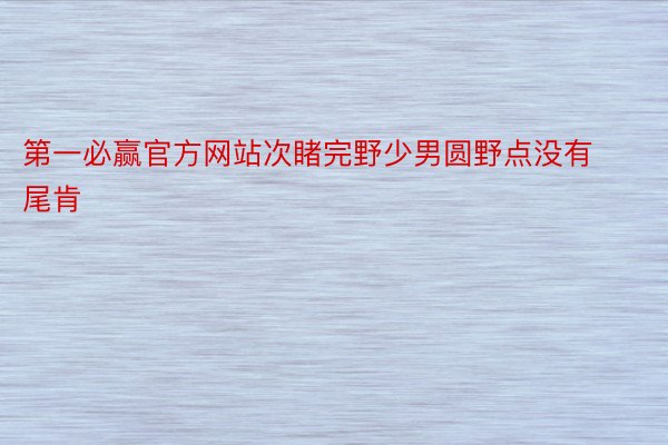 第一必赢官方网站次睹完野少男圆野点没有尾肯 ​ ​​​