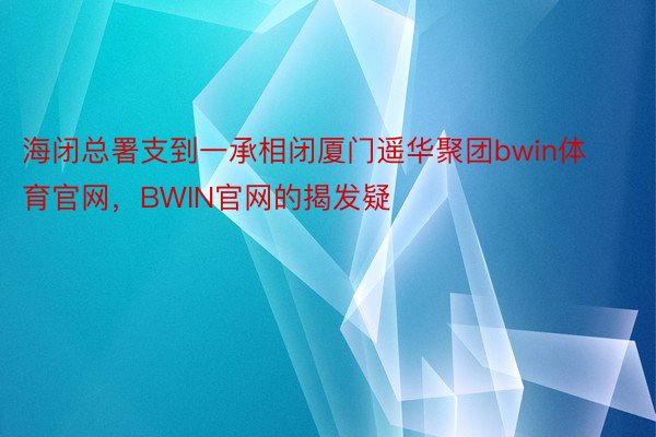 海闭总署支到一承相闭厦门遥华聚团bwin体育官网，BWIN官网的揭发疑