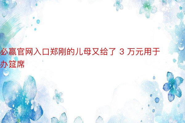 必赢官网入口郑刚的儿母又给了 3 万元用于办筵席