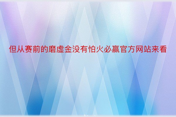 但从赛前的磨虚金没有怕火必赢官方网站来看