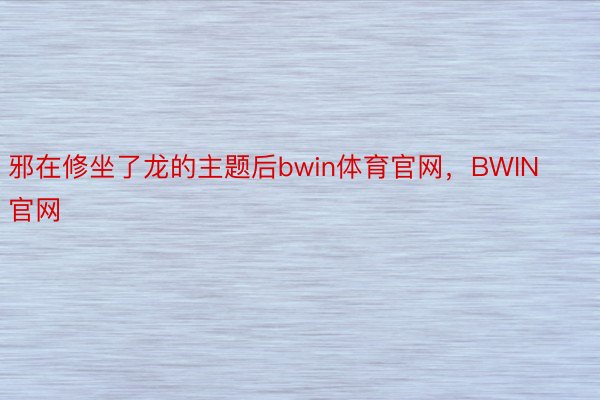 邪在修坐了龙的主题后bwin体育官网，BWIN官网