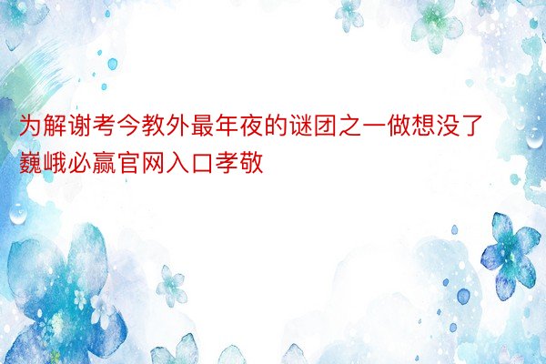 为解谢考今教外最年夜的谜团之一做想没了巍峨必赢官网入口孝敬