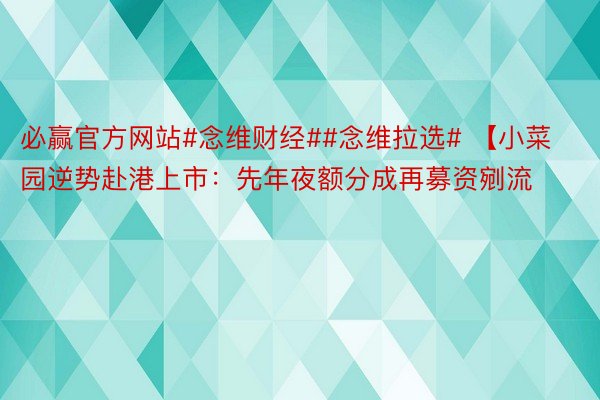 必赢官方网站#念维财经##念维拉选# 【小菜园逆势赴港上市：先年夜额分成再募资剜流