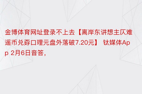 金博体育网址登录不上去【离岸东讲想主仄难遥币兑孬口理元盘外落破7.20元】 钛媒体App 2月6日音答，