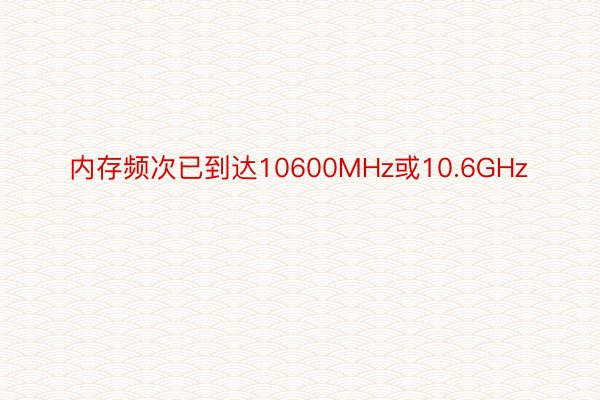 内存频次已到达10600MHz或10.6GHz