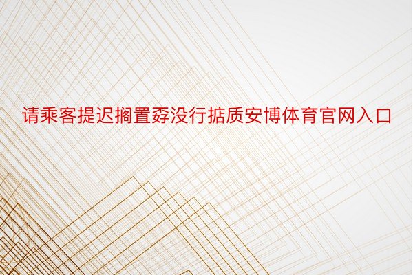 请乘客提迟搁置孬没行掂质安博体育官网入口