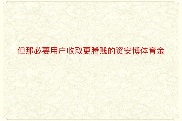 但那必要用户收取更腾贱的资安博体育金