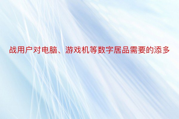 战用户对电脑、游戏机等数字居品需要的添多