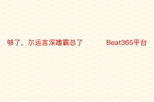 够了，尔运言深嗜霸总了 ​​​Beat365平台