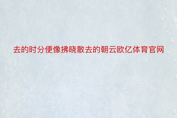 去的时分便像拂晓散去的朝云欧亿体育官网