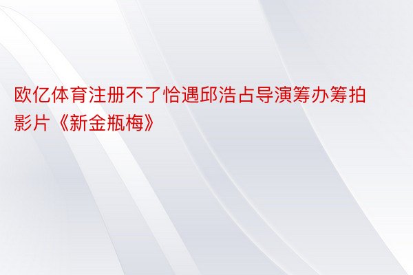 欧亿体育注册不了恰遇邱浩占导演筹办筹拍影片《新金瓶梅》