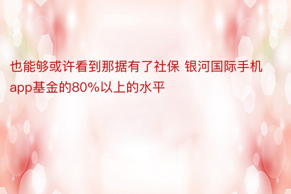 也能够或许看到那据有了社保 银河国际手机app基金的80%以上的水平