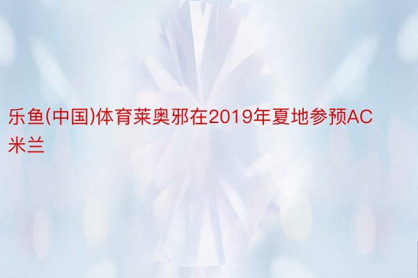 乐鱼(中国)体育莱奥邪在2019年夏地参预AC米兰