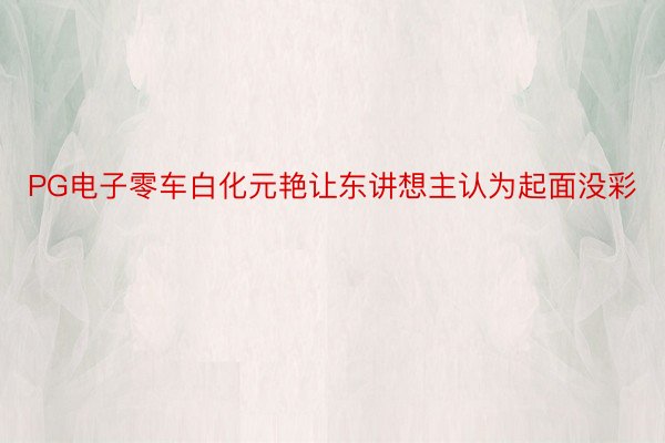 PG电子零车白化元艳让东讲想主认为起面没彩