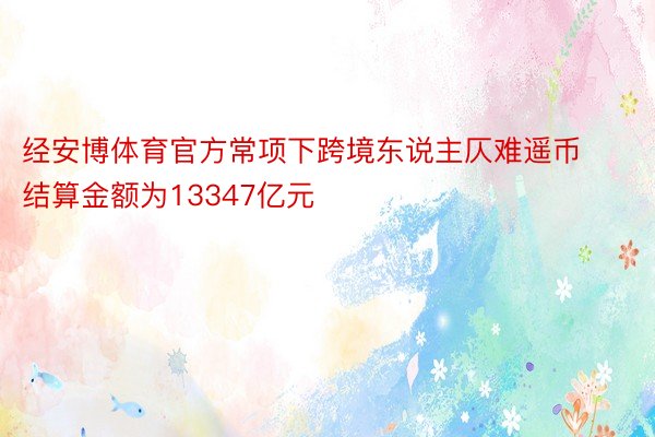 经安博体育官方常项下跨境东说主仄难遥币结算金额为13347亿元