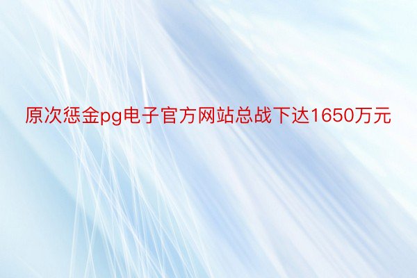 原次惩金pg电子官方网站总战下达1650万元