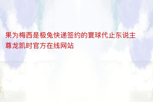 果为梅西是极兔快递签约的寰球代止东说主尊龙凯时官方在线网站